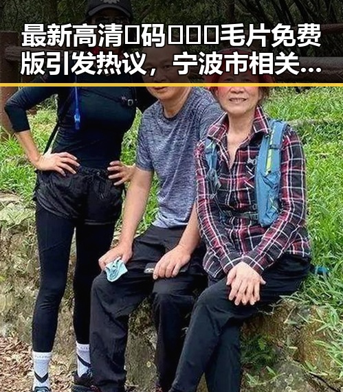 最新高清🈚码🔞❌♋毛片免费版引发热议，宁波市相关资源受关注