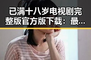 已满十八岁电视剧完整版官方版下载:最新资源全解析