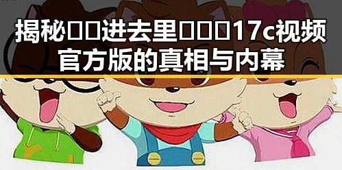 揭秘🔞🍌进去里❌❌❌17c视频官方版的真相与内幕