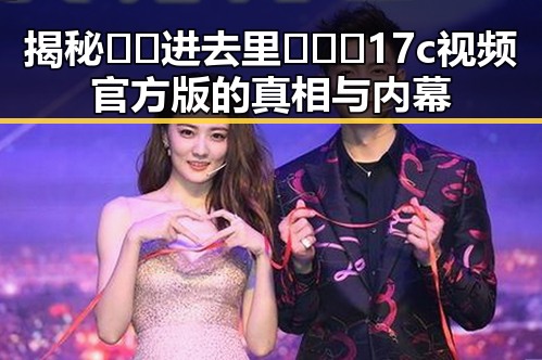 揭秘🔞🍌进去里❌❌❌17c视频官方版的真相与内幕