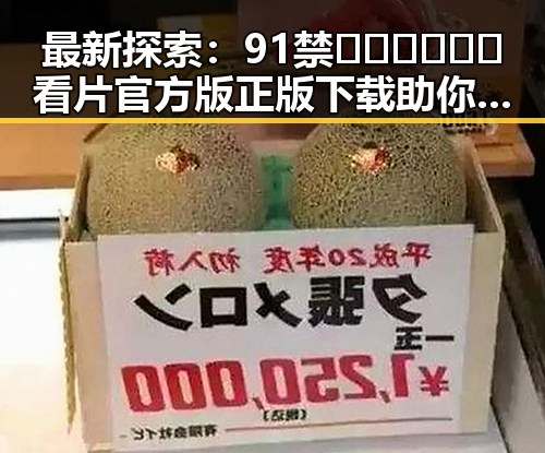 最新探索：91禁🍆🍑🔞❌❌❌看片官方版正版下载助你轻松畅享娱乐体验