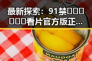 最新探索：91禁🍆🍑🔞❌❌❌看片官方版正版下载助你轻松畅享娱乐体验