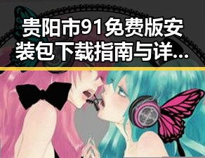 贵阳市91免费版安装包下载指南与详细介绍