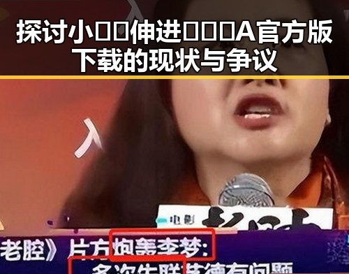 探讨小🐔🐔伸进🈲🔞🔞A官方版下载的现状与争议