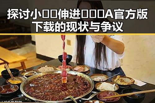 探讨小🐔🐔伸进🈲🔞🔞A官方版下载的现状与争议