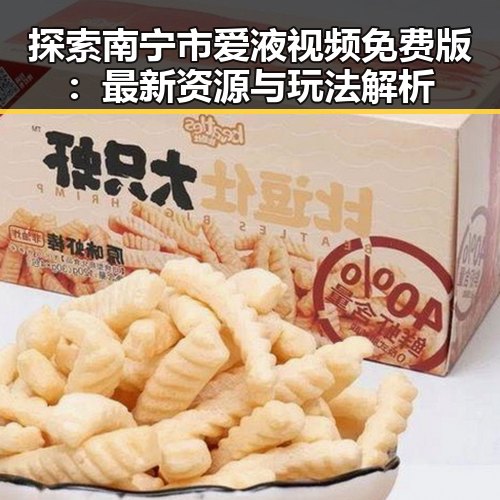 探索南宁市爱液视频免费版：最新资源与玩法解析