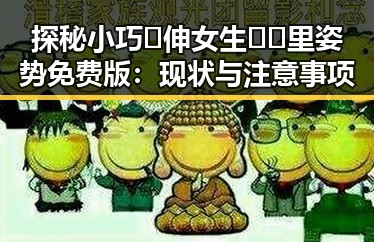 探秘小巧🐥伸女生🍑🍑里姿势免费版：现状与注意事项