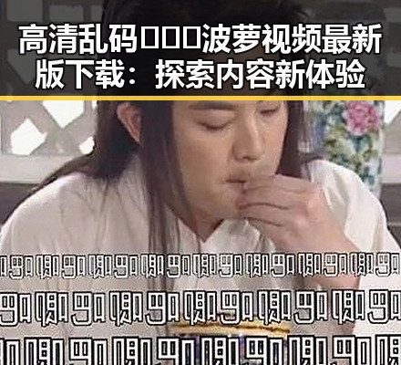 高清乱码🔞❌♋波萝视频最新版下载：探索内容新体验
