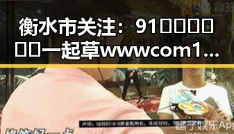 衡水市关注:91🍆🍑🔞❌❌❌一起草wwwcom17官方版引发热议