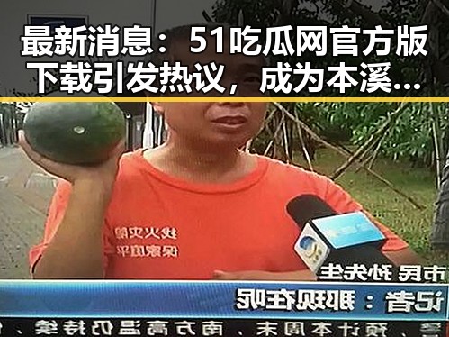最新消息:51吃瓜网官方版下载引发热议,成为本溪市网友关注焦点