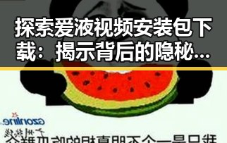 探索爱液视频安装包下载：揭示背后的隐秘世界