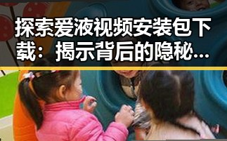 探索爱液视频安装包下载:揭示背后的隐秘世界