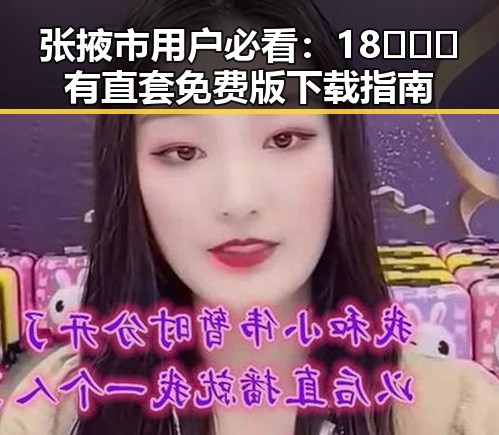 张掖市用户必看：18❌❌❌有直套免费版下载指南