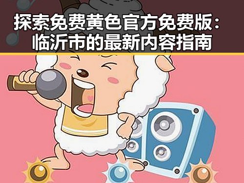 探索免费黄色官方免费版:临沂市的最新内容指南