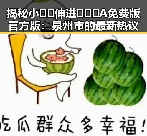 揭秘小🐔🐔伸进🈲🔞🔞A免费版官方版：泉州市的最新热议