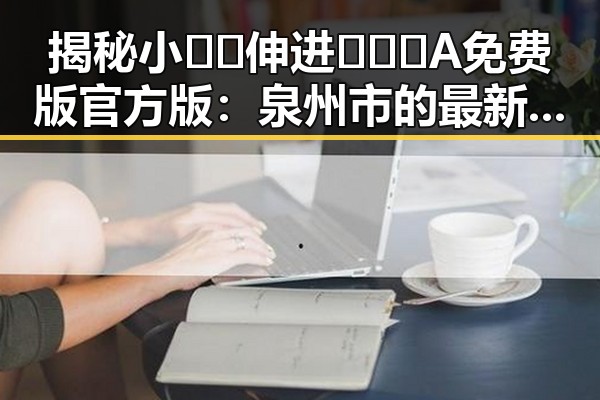 揭秘小🐔🐔伸进🈲🔞🔞A免费版官方版:泉州市的最新热议