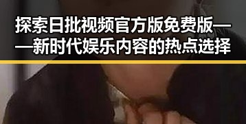 探索日批视频官方版免费版——新时代娱乐内容的热点选择