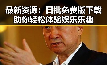 最新资源：日批免费版下载助你轻松体验娱乐乐趣