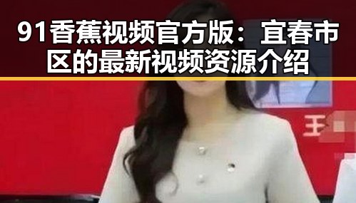 91香蕉视频官方版：宜春市区的最新视频资源介绍
