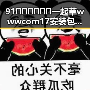 91🍆🍑🔞❌❌❌一起草wwwcom17安装包下载的最新动态