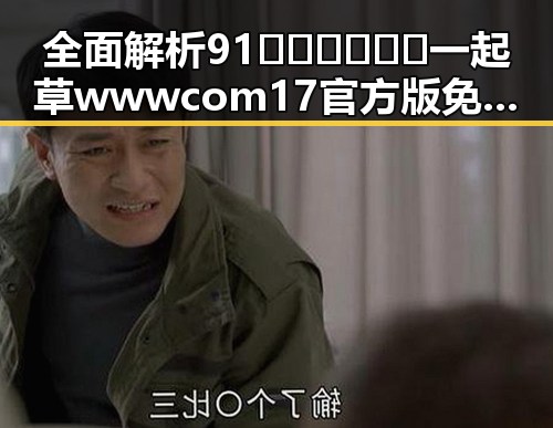 全面解析91🍆🍑🔞❌❌❌一起草wwwcom17官方版免费版的现状与背景