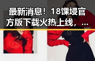 最新消息!18馃埐官方版下载火热上线,雅安市用户纷纷体验