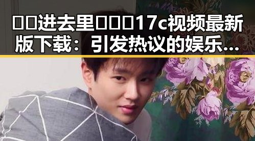 🔞🍌进去里❌❌❌17c视频最新版下载：引发热议的娱乐圈真实瞬间