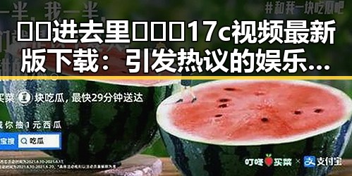 🔞🍌进去里❌❌❌17c视频最新版下载：引发热议的娱乐圈真实瞬间