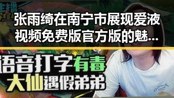 张雨绮在南宁市展现爱液视频免费版官方版的魅力与风采