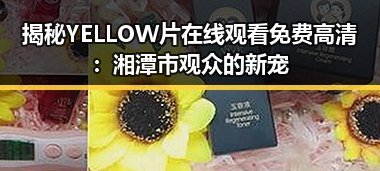 揭秘YELLOW片在线观看免费高清：湘潭市观众的新宠