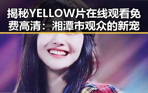揭秘YELLOW片在线观看免费高清：湘潭市观众的新宠