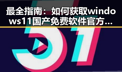 最全指南：如何获取windows11国产免费软件官方版的稳定体验