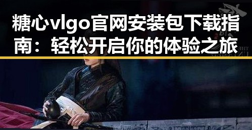 糖心vlgo官网安装包下载指南:轻松开启你的体验之旅