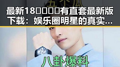 最新18🈲🍆🍑🔞有直套最新版下载：娱乐圈明星的真实故事揭秘