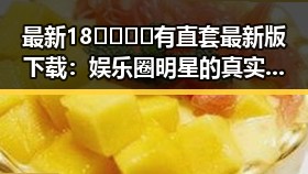 最新18🈲🍆🍑🔞有直套最新版下载：娱乐圈明星的真实故事揭秘