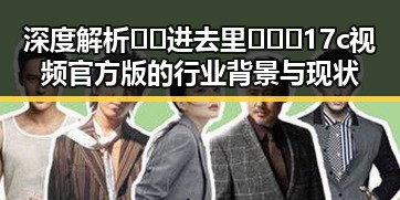 深度解析🔞🍌进去里❌❌❌17c视频官方版的行业背景与现状
