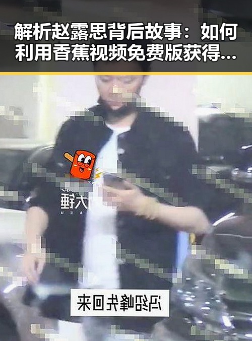 解析赵露思背后故事：如何利用香蕉视频免费版获得关注