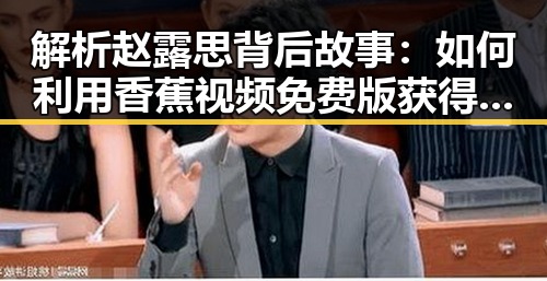 解析赵露思背后故事:如何利用香蕉视频免费版获得关注