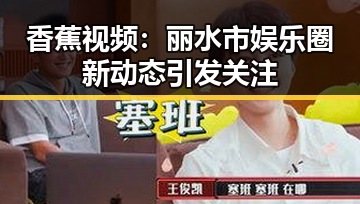 香蕉视频：丽水市娱乐圈新动态引发关注
