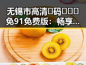 无锡市高清🈚码🔞❌♋免91免费版：畅享无忧体验