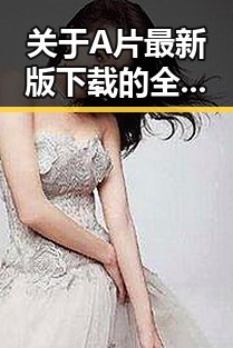 关于A片最新版下载的全面指南——齐齐哈尔市用户必读