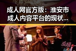 成人网官方版：淮安市成人内容平台的现状与分析