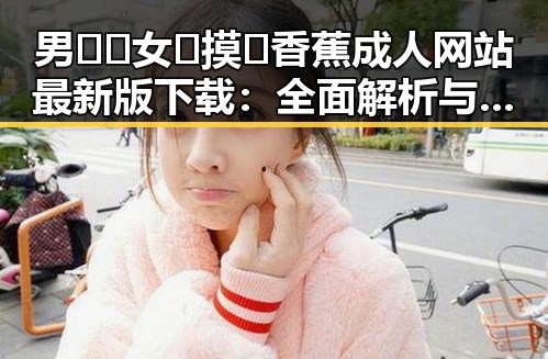 男🍌❌女🍑摸🐻香蕉成人网站最新版下载：全面解析与现状