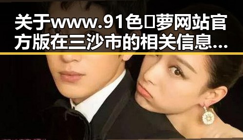 关于 www.91色😍萝网站官方版在三沙市的相关信息解析