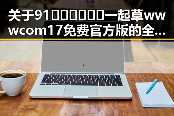 关于91🍆🍑🔞❌❌❌一起草wwwcom17免费官方版的全面解析