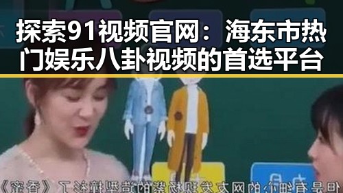探索91视频官网:海东市热门娱乐八卦视频的首选平台