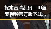探索高清乱码🔞❌♋波萝视频官方版下载的现象与发展