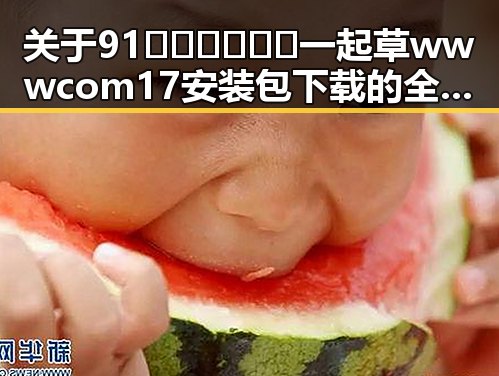 关于91🍆🍑🔞❌❌❌一起草wwwcom17安装包下载的全面解读