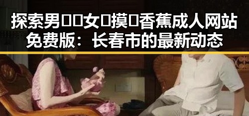 探索男🍌❌女🍑摸🐻香蕉成人网站免费版：长春市的最新动态