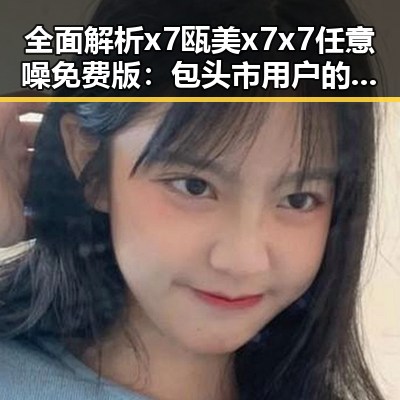 全面解析x7瓯美x7x7任意噪免费版：包头市用户的最佳选择